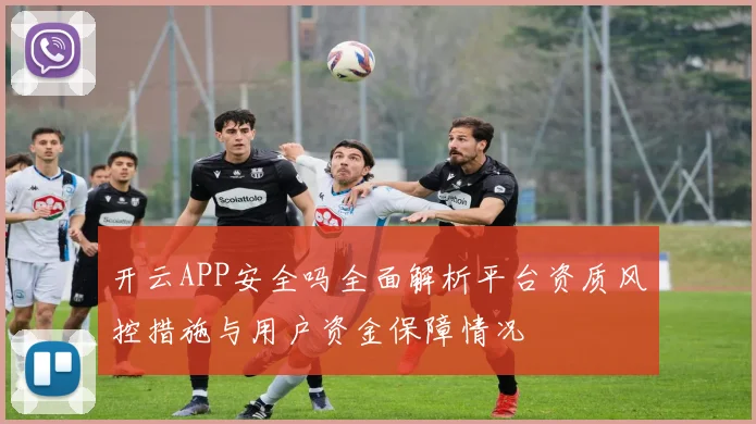 开云APP安全吗全面解析平台资质风控措施与用户资金保障情况