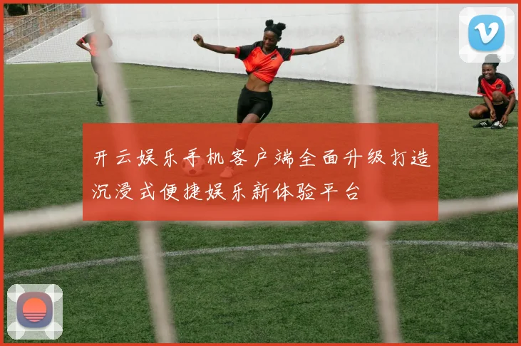 开云娱乐手机客户端全面升级打造沉浸式便捷娱乐新体验平台