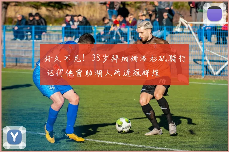 好久不见！38岁拜纳姆洛杉矶骑行 记得他曾助湖人两连冠辉煌