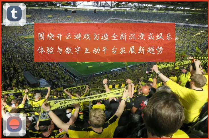 围绕开云游戏打造全新沉浸式娱乐体验与数字互动平台发展新趋势