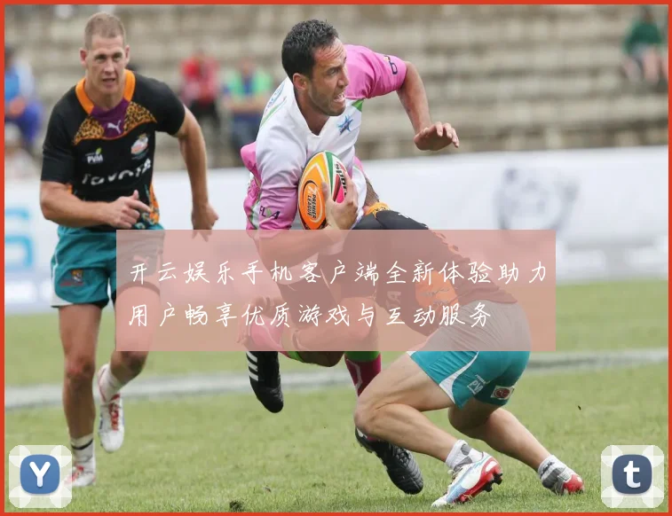 开云娱乐手机客户端全新体验助力用户畅享优质游戏与互动服务
