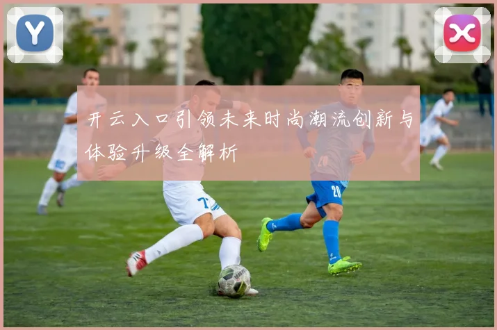 开云入口引领未来时尚潮流创新与体验升级全解析