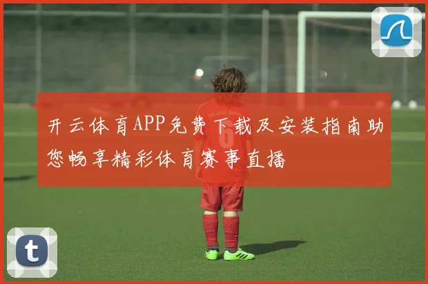 开云体育APP免费下载及安装指南助您畅享精彩体育赛事直播