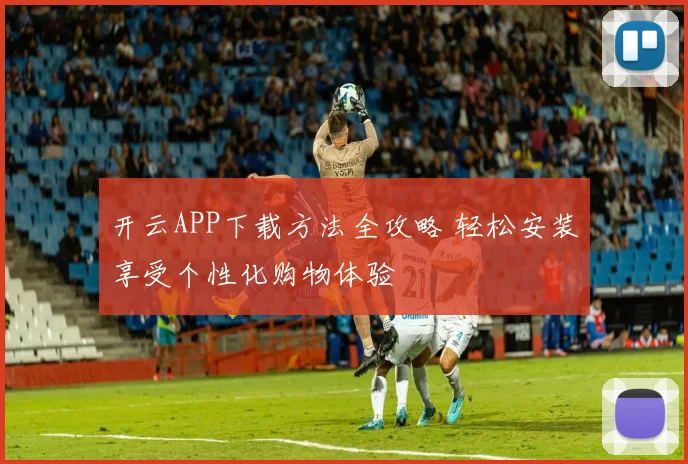 开云APP下载方法全攻略 轻松安装享受个性化购物体验