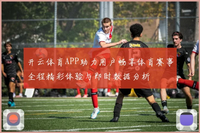 开云体育APP助力用户畅享体育赛事全程精彩体验与即时数据分析