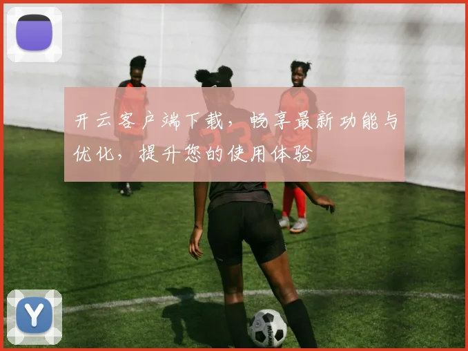 开云客户端下载，畅享最新功能与优化，提升您的使用体验