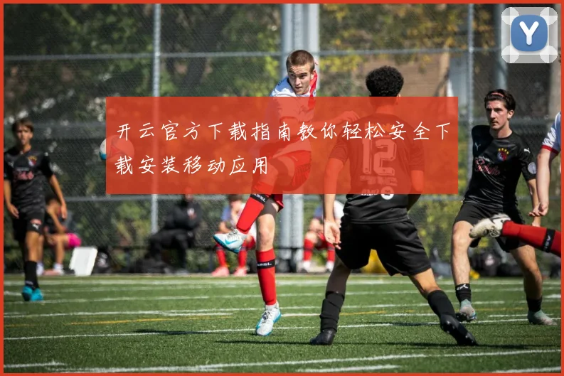 开云官方下载指南教你轻松安全下载安装移动应用