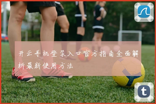 开云手机登录入口官方指南全面解析最新使用方法