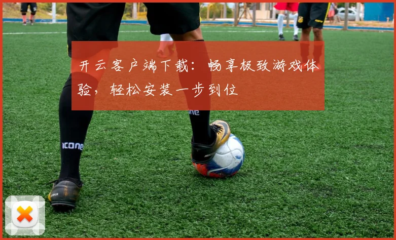 开云客户端下载：畅享极致游戏体验，轻松安装一步到位