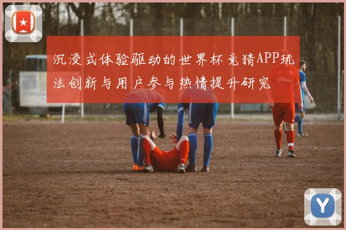 沉浸式体验驱动的世界杯竞猜APP玩法创新与用户参与热情提升研究