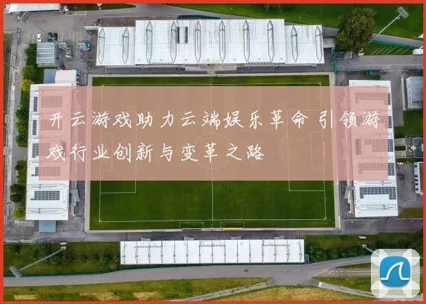 开云游戏助力云端娱乐革命 引领游戏行业创新与变革之路
