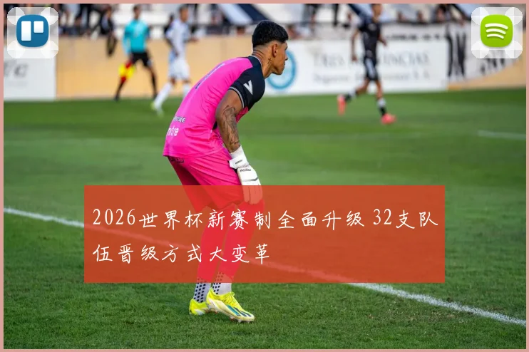 2026世界杯新赛制全面升级 32支队伍晋级方式大变革