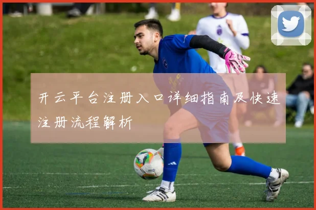 开云平台注册入口详细指南及快速注册流程解析