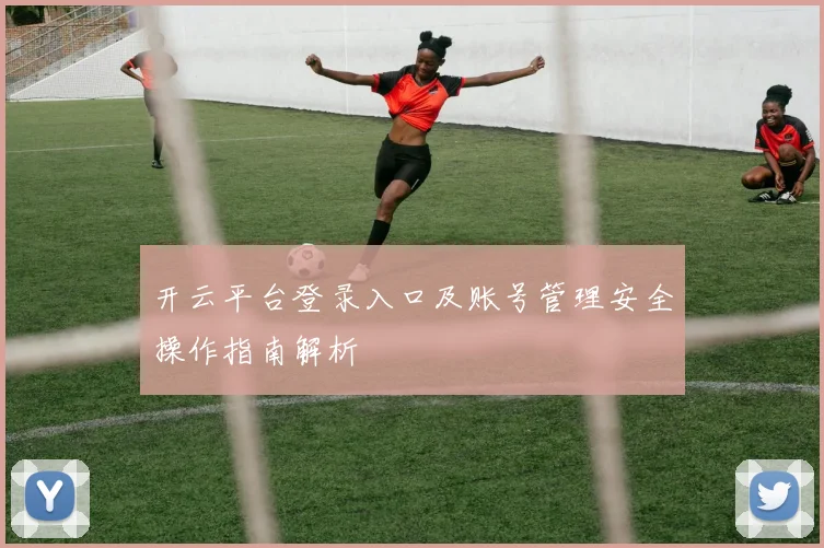 开云平台登录入口及账号管理安全操作指南解析