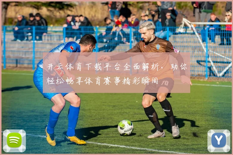 开云体育下载平台全面解析，助你轻松畅享体育赛事精彩瞬间