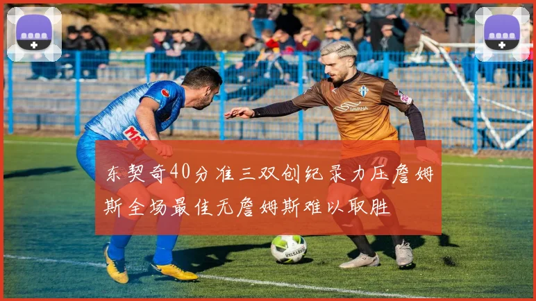 东契奇40分准三双创纪录力压詹姆斯全场最佳无詹姆斯难以取胜