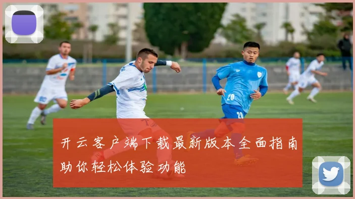 开云客户端下载最新版本全面指南助你轻松体验功能