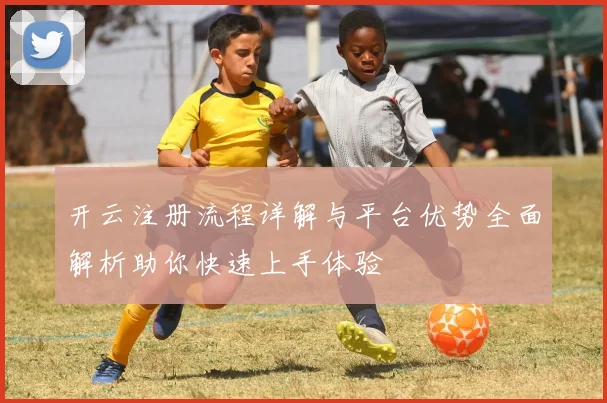 开云注册流程详解与平台优势全面解析助你快速上手体验