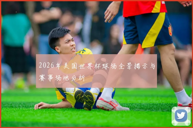 2026年美国世界杯球场全景揭示与赛事场地分析