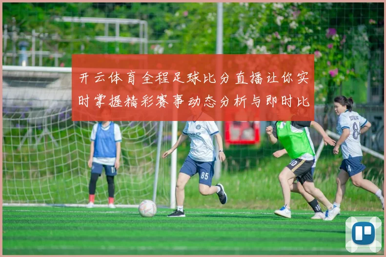 开云体育全程足球比分直播让你实时掌握精彩赛事动态分析与即时比分更新
