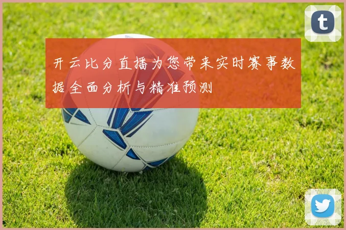 开云比分直播为您带来实时赛事数据全面分析与精准预测