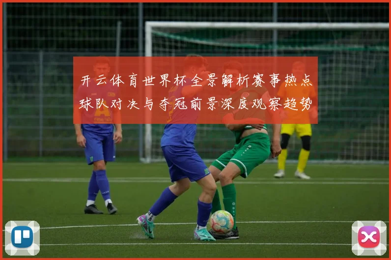 开云体育世界杯全景解析赛事热点球队对决与夺冠前景深度观察趋势