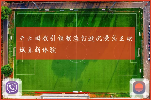 开云游戏引领潮流打造沉浸式互动娱乐新体验