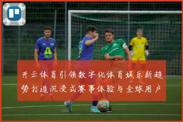开云体育引领数字化体育娱乐新趋势打造沉浸式赛事体验与全球用户互动平台