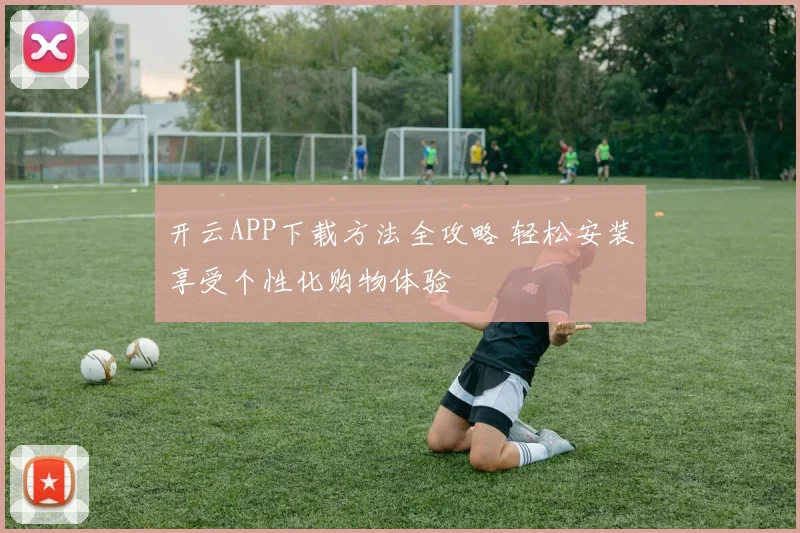 开云APP下载方法全攻略 轻松安装享受个性化购物体验