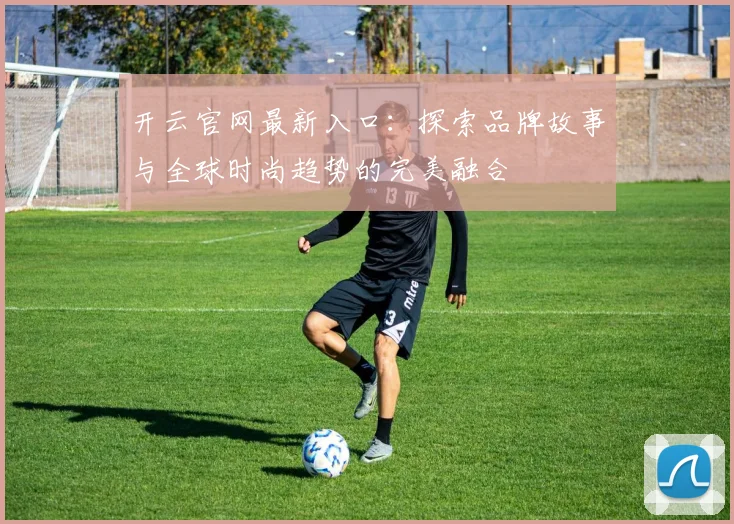 开云官网最新入口：探索品牌故事与全球时尚趋势的完美融合