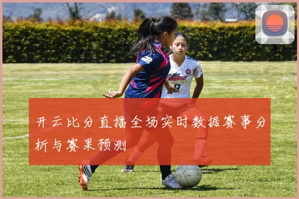 开云比分直播全场实时数据赛事分析与赛果预测