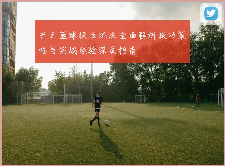 开云篮球投注玩法全面解析技巧策略与实战经验深度指南