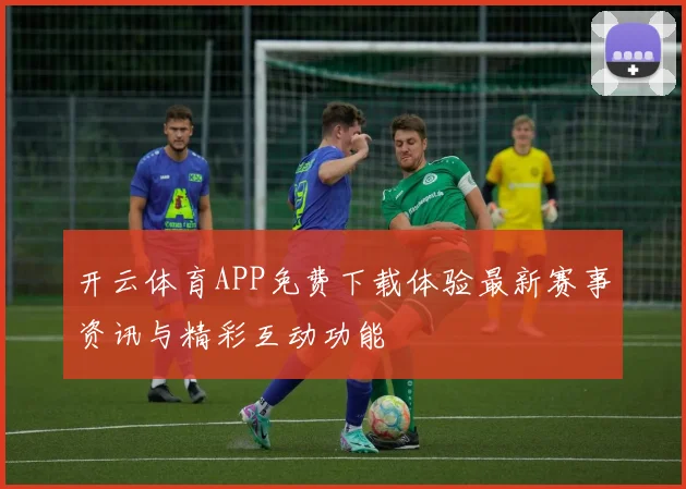 开云体育APP免费下载体验最新赛事资讯与精彩互动功能