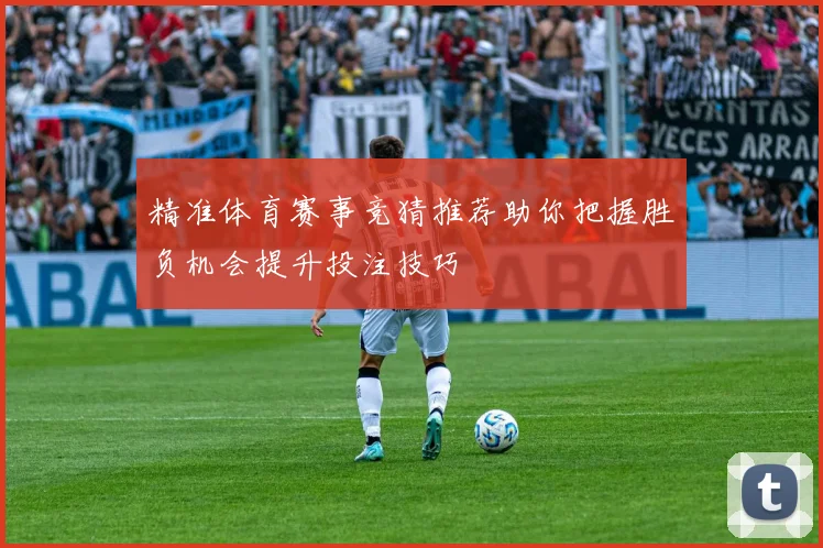 精准体育赛事竞猜推荐助你把握胜负机会提升投注技巧